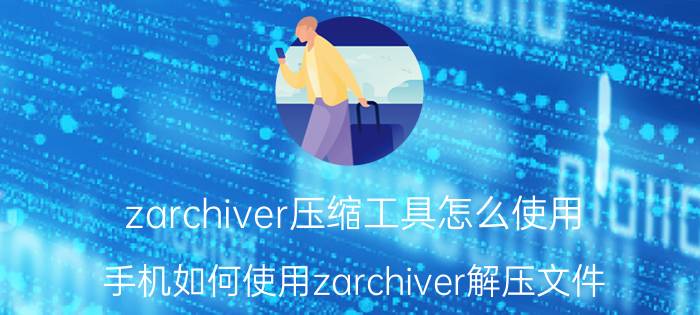 zarchiver压缩工具怎么使用 手机如何使用zarchiver解压文件？